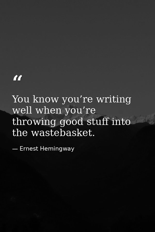 You know you’re writing well when you’re throwing good stuff into the wastebasket. — Ernest Hemingway
