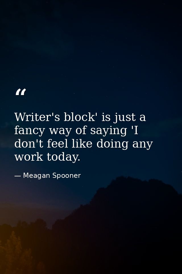 Writer's block' is just a fancy way of saying 'I don't feel like doing any work today. — Meagan Spooner