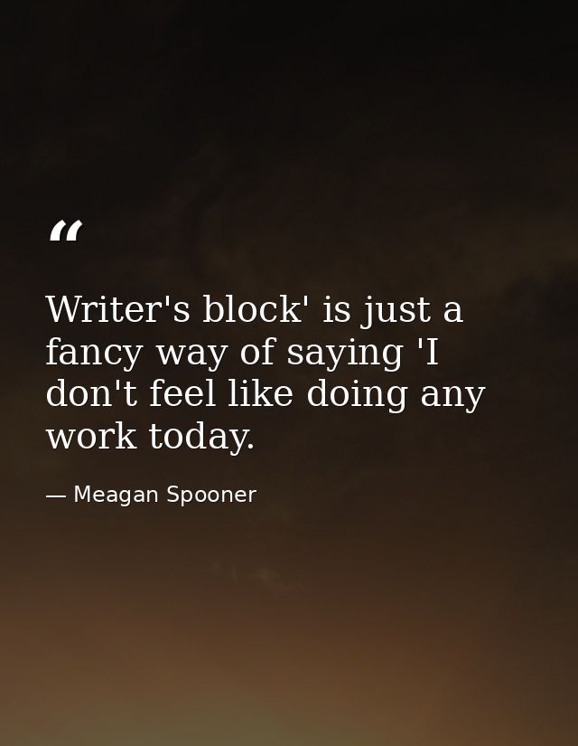 Writer's block' is just a fancy way of saying 'I don't feel like doing any work today. — Meagan Spooner