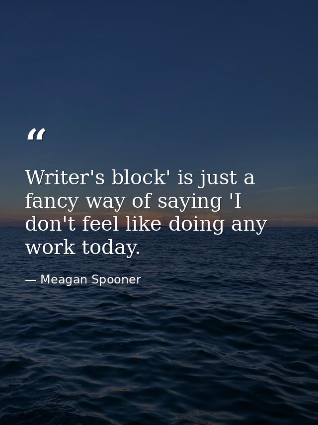 Writer's block' is just a fancy way of saying 'I don't feel like doing any work today. — Meagan Spooner