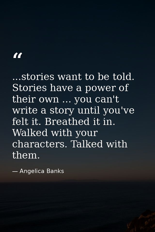 ...stories want to be told. Stories have a power of their own ... you can't write a story until you've felt it. Breathed — Angelica Banks