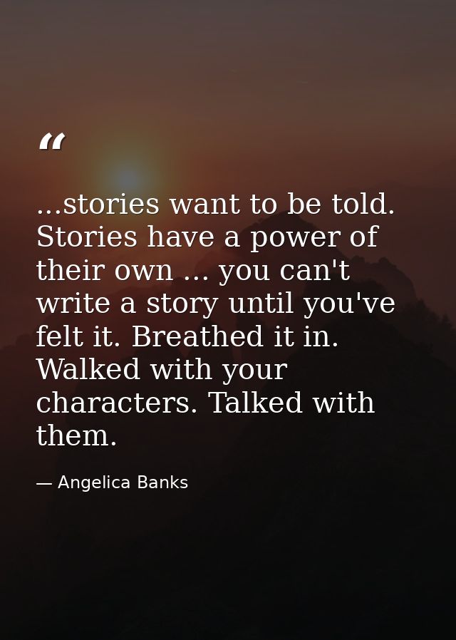 ...stories want to be told. Stories have a power of their own ... you can't write a story until you've felt it. Breathed — Angelica Banks
