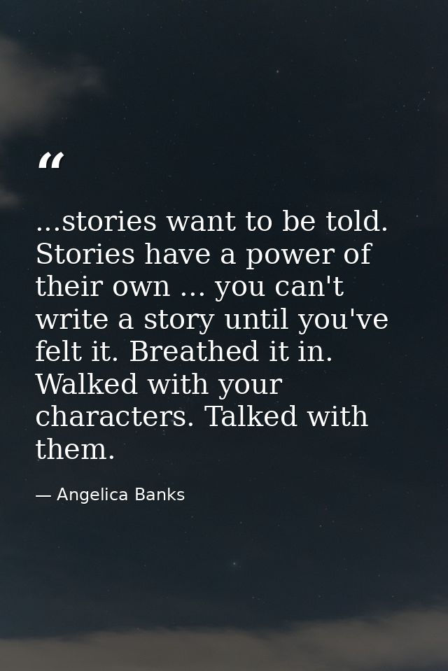 ...stories want to be told. Stories have a power of their own ... you can't write a story until you've felt it. Breathed — Angelica Banks