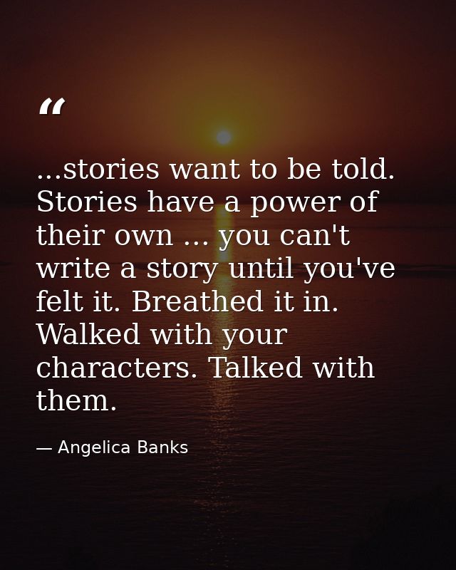 ...stories want to be told. Stories have a power of their own ... you can't write a story until you've felt it. Breathed — Angelica Banks