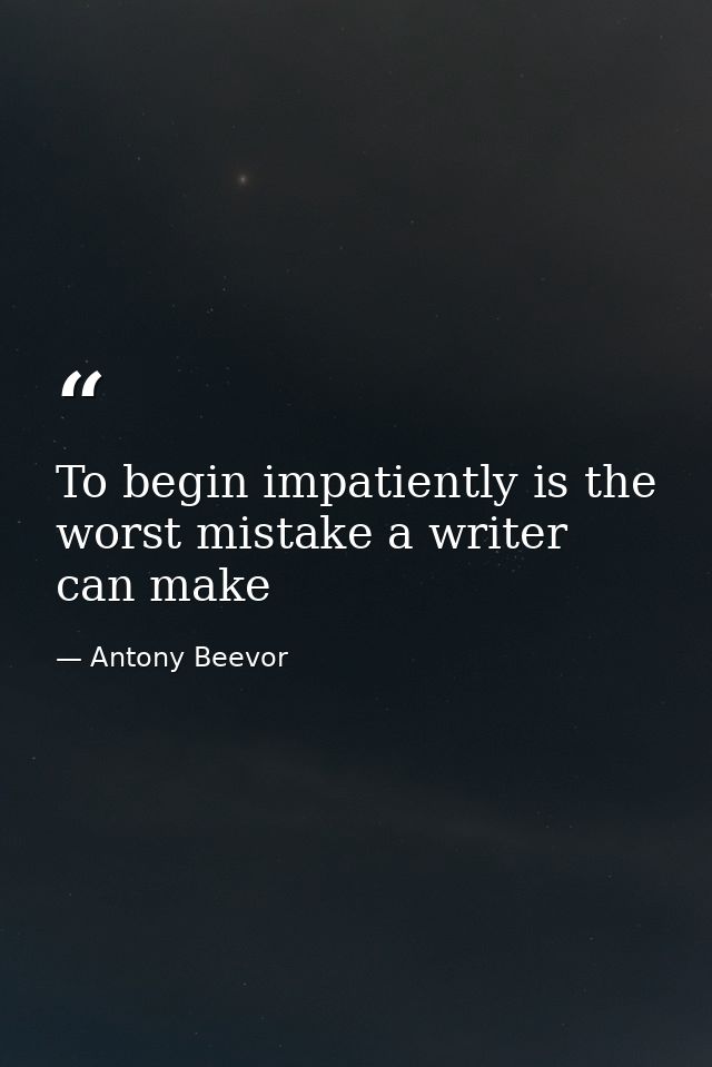 To begin impatiently is the worst mistake a writer can make — Antony Beevor