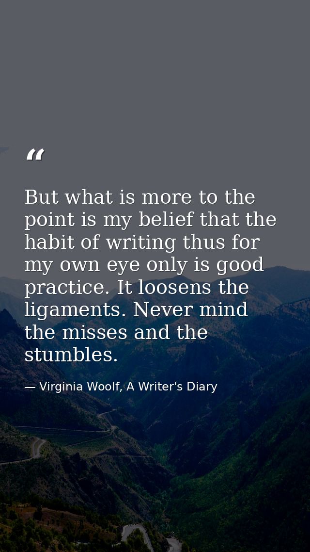 But what is more to the point is my belief that the habit of writing thus for my own eye only is good practice. It loose — Virginia Woolf, A Writer's Diary
