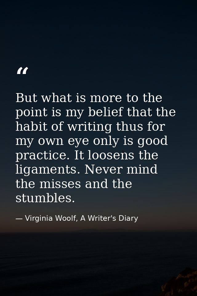 But what is more to the point is my belief that the habit of writing thus for my own eye only is good practice. It loose — Virginia Woolf, A Writer's Diary
