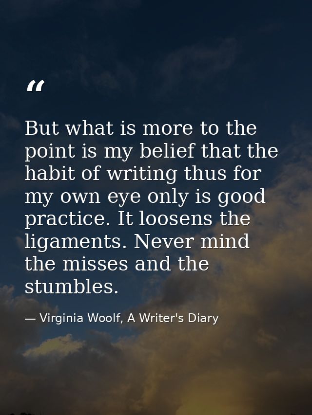 But what is more to the point is my belief that the habit of writing thus for my own eye only is good practice. It loose — Virginia Woolf, A Writer's Diary