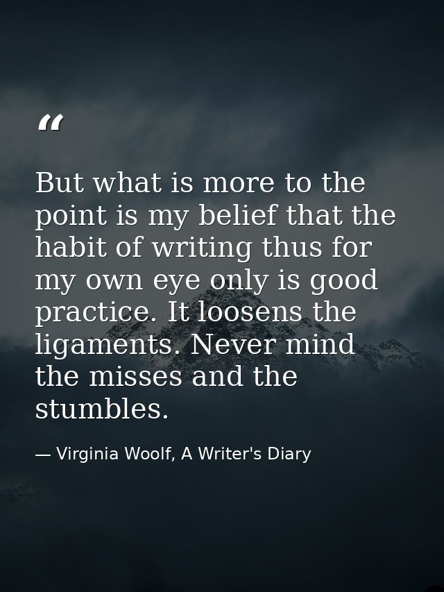 But what is more to the point is my belief that the habit of writing thus for my own eye only is good practice. It loose — Virginia Woolf, A Writer's Diary