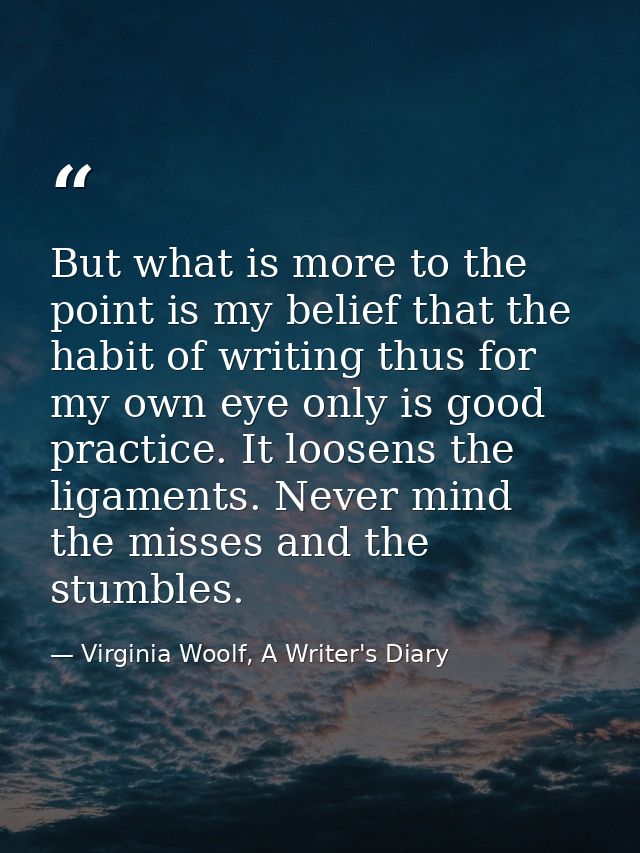 But what is more to the point is my belief that the habit of writing thus for my own eye only is good practice. It loose — Virginia Woolf, A Writer's Diary