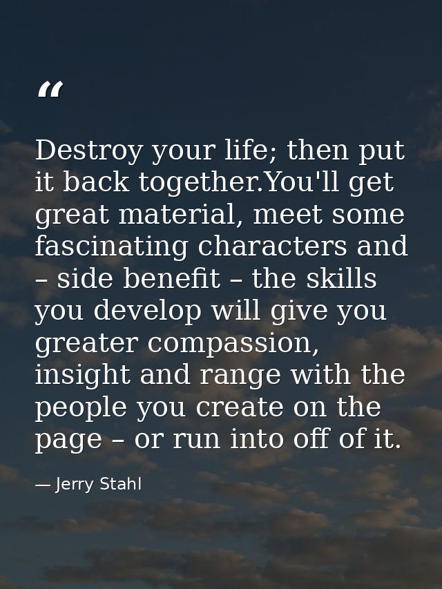 Destroy your life; then put it back together.You'll get great material, meet some fascinating characters and – side bene — Jerry Stahl
