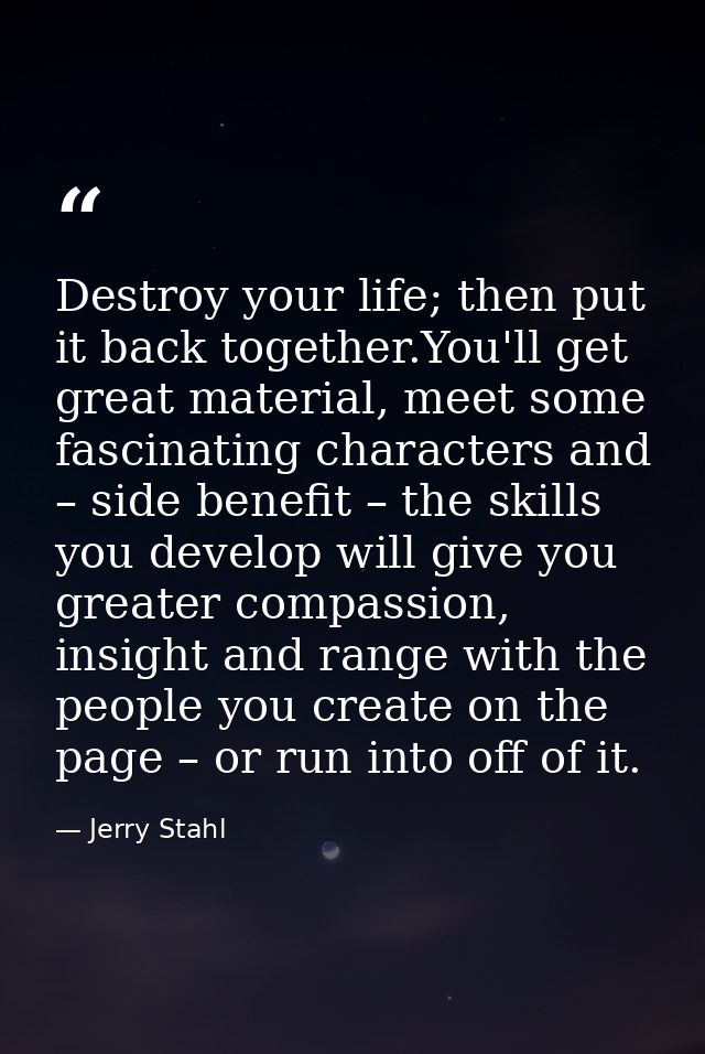 Destroy your life; then put it back together.You'll get great material, meet some fascinating characters and – side bene — Jerry Stahl