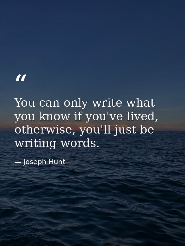You can only write what you know if you've lived, otherwise, you'll just be writing words. — Joseph Hunt