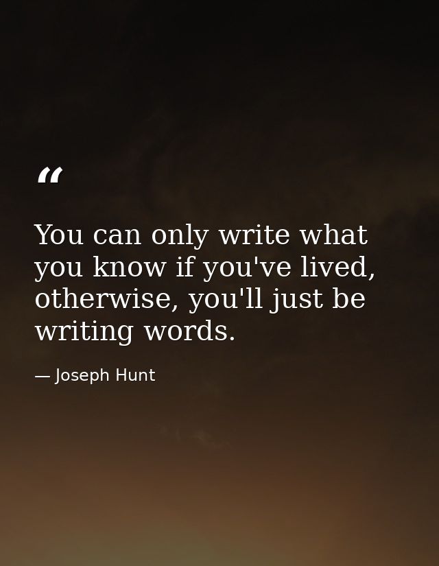 You can only write what you know if you've lived, otherwise, you'll just be writing words. — Joseph Hunt
