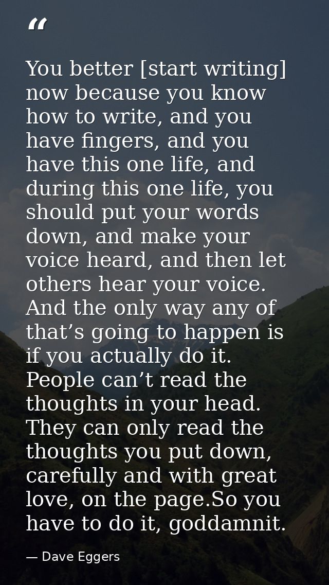 You better [start writing] now because you know how to write, and you have fingers, and you have this one life, and duri — Dave Eggers