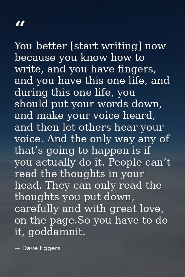 You better [start writing] now because you know how to write, and you have fingers, and you have this one life, and duri — Dave Eggers