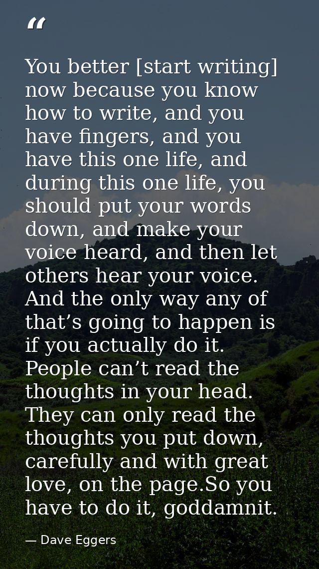 You better [start writing] now because you know how to write, and you have fingers, and you have this one life, and duri — Dave Eggers