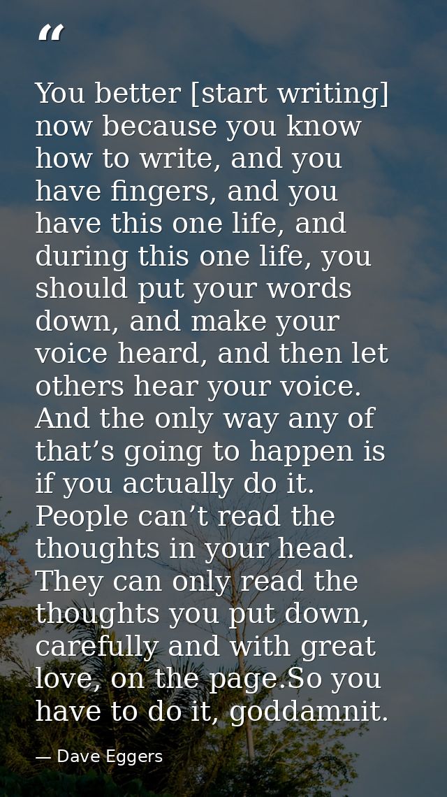You better [start writing] now because you know how to write, and you have fingers, and you have this one life, and duri — Dave Eggers