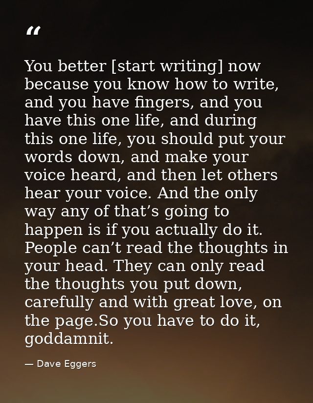 You better [start writing] now because you know how to write, and you have fingers, and you have this one life, and duri — Dave Eggers