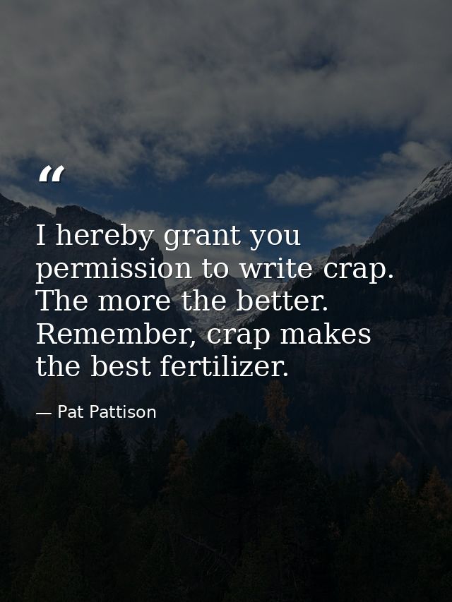 I hereby grant you permission to write crap. The more the better. Remember, crap makes the best fertilizer. — Pat Pattison