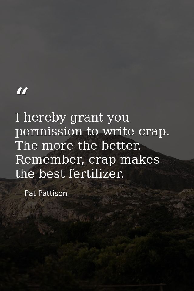 I hereby grant you permission to write crap. The more the better. Remember, crap makes the best fertilizer. — Pat Pattison