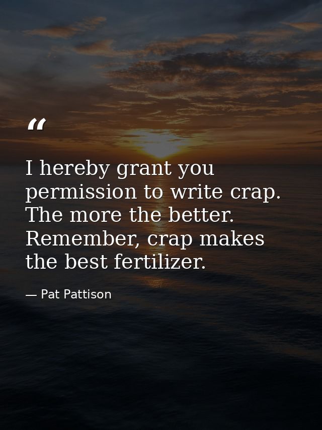 I hereby grant you permission to write crap. The more the better. Remember, crap makes the best fertilizer. — Pat Pattison
