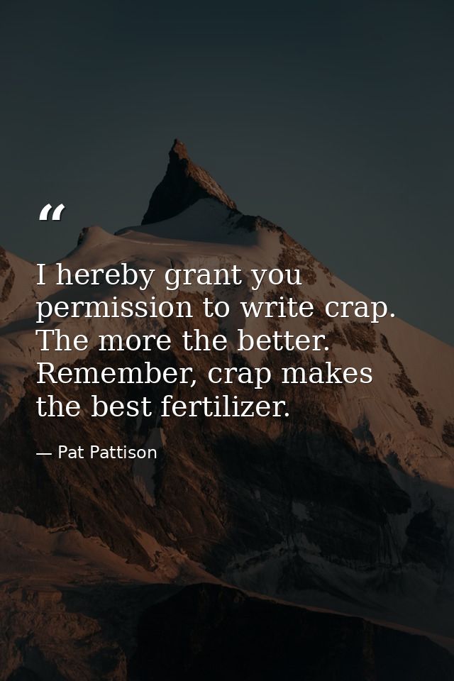 I hereby grant you permission to write crap. The more the better. Remember, crap makes the best fertilizer. — Pat Pattison
