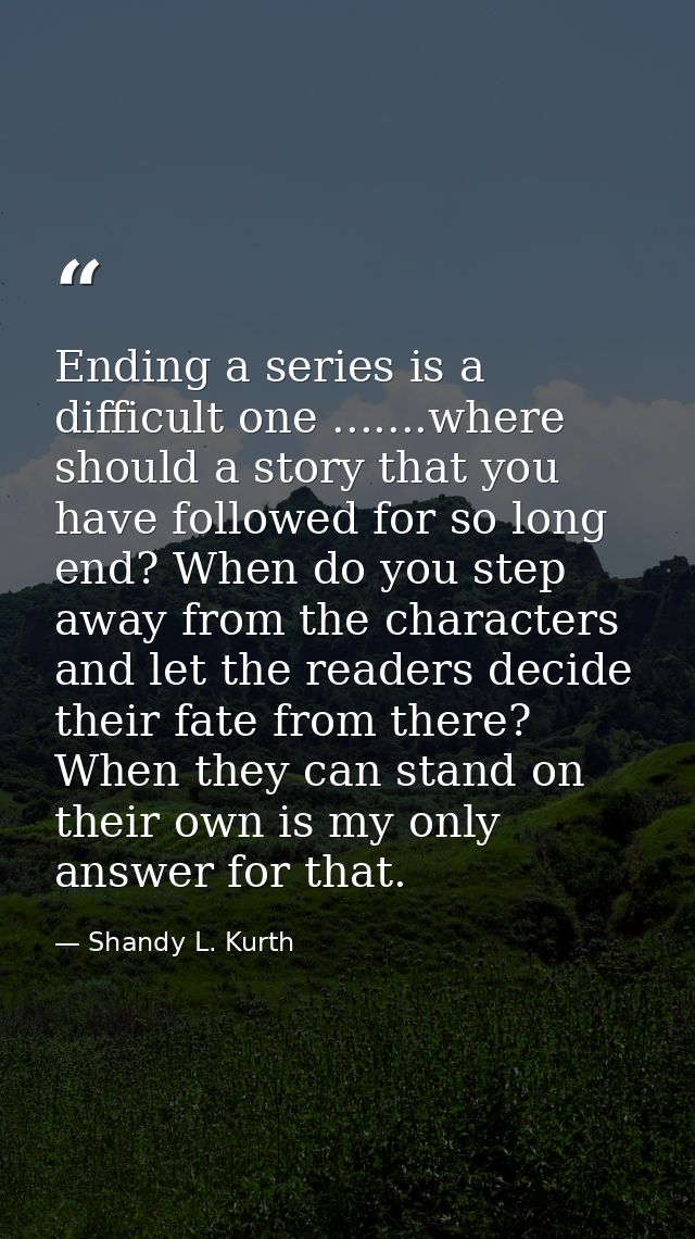 Ending a series is a difficult one .......where should a story that you have followed for so long end? When do you step  — Shandy L. Kurth