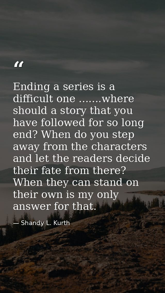 Ending a series is a difficult one .......where should a story that you have followed for so long end? When do you step  — Shandy L. Kurth