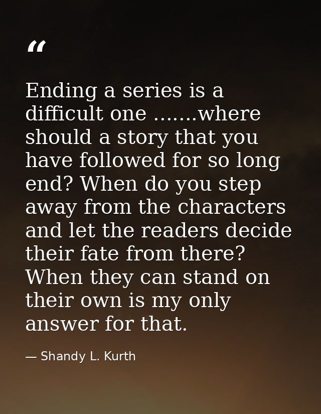 Ending a series is a difficult one .......where should a story that you have followed for so long end? When do you step  — Shandy L. Kurth