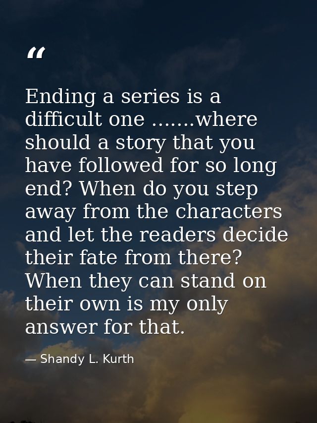 Ending a series is a difficult one .......where should a story that you have followed for so long end? When do you step  — Shandy L. Kurth