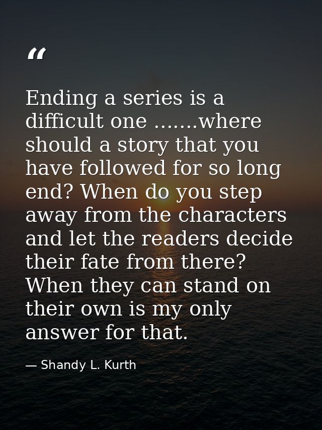 Ending a series is a difficult one .......where should a story that you have followed for so long end? When do you step  — Shandy L. Kurth