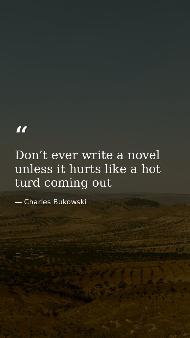 Don’t ever write a novel unless it hurts like a hot turd coming out — Charles Bukowski