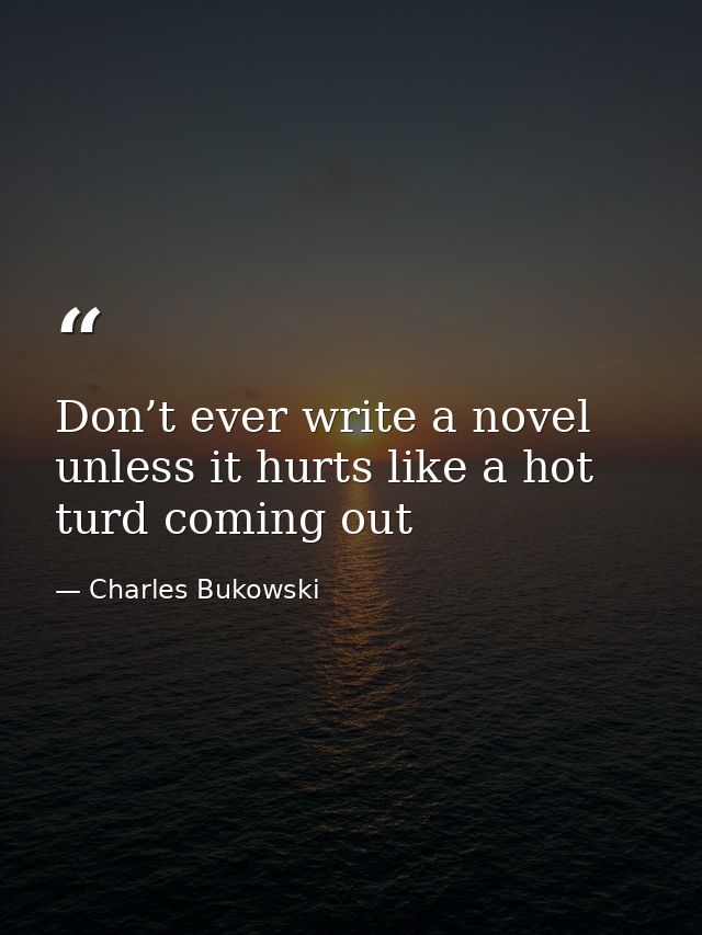 Don’t ever write a novel unless it hurts like a hot turd coming out — Charles Bukowski