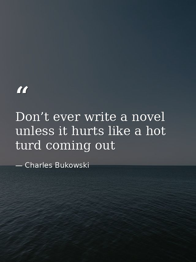 Don’t ever write a novel unless it hurts like a hot turd coming out — Charles Bukowski