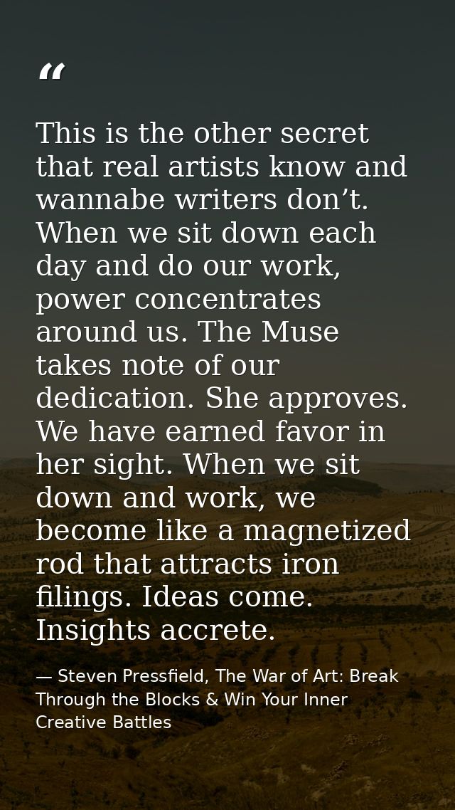 This is the other secret that real artists know and wannabe writers don’t. When we sit down each day and do our work, po — Steven Pressfield, The War of Art: Break Through the Blocks & Win Your Inner Creative Battles