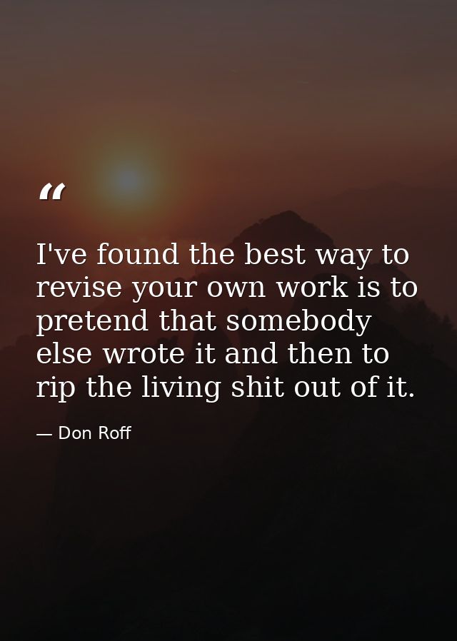I've found the best way to revise your own work is to pretend that somebody else wrote it and then to rip the living shi — Don Roff