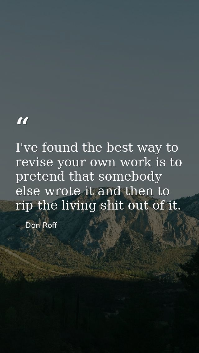 I've found the best way to revise your own work is to pretend that somebody else wrote it and then to rip the living shi — Don Roff