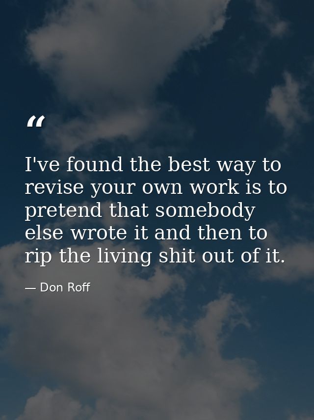 I've found the best way to revise your own work is to pretend that somebody else wrote it and then to rip the living shi — Don Roff
