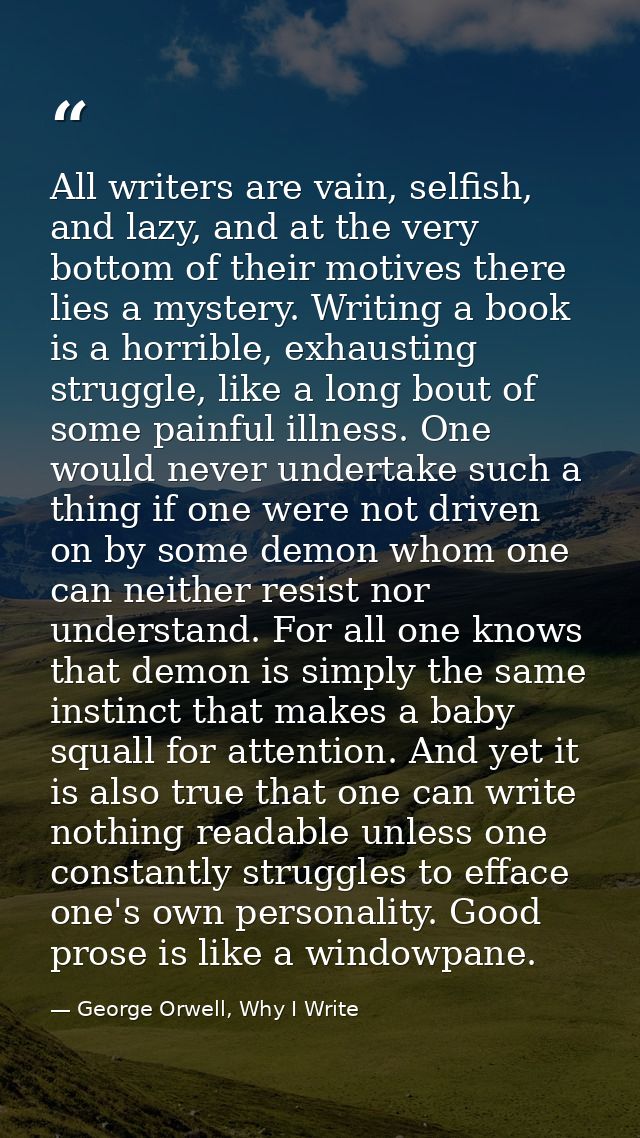 All writers are vain, selfish, and lazy, and at the very bottom of their motives there lies a mystery. Writing a book is — George Orwell, Why I Write