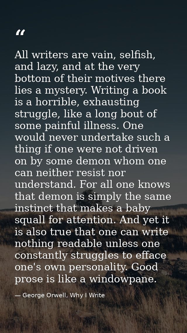 All writers are vain, selfish, and lazy, and at the very bottom of their motives there lies a mystery. Writing a book is — George Orwell, Why I Write