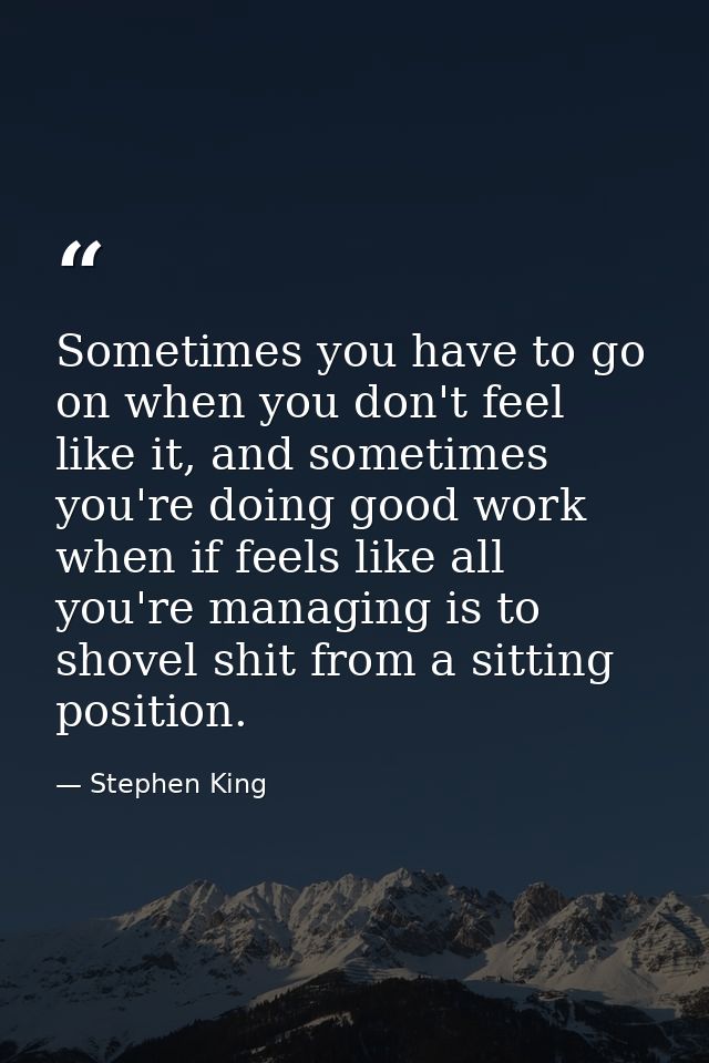 Sometimes you have to go on when you don't feel like it, and sometimes you're doing good work when if feels like all you — Stephen King