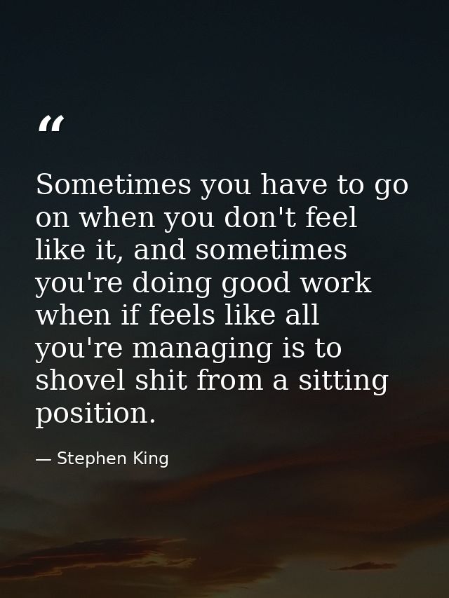 Sometimes you have to go on when you don't feel like it, and sometimes you're doing good work when if feels like all you — Stephen King