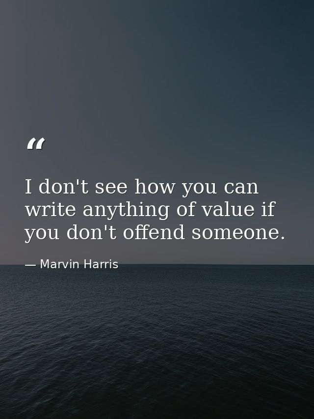 I don't see how you can write anything of value if you don't offend someone. — Marvin Harris