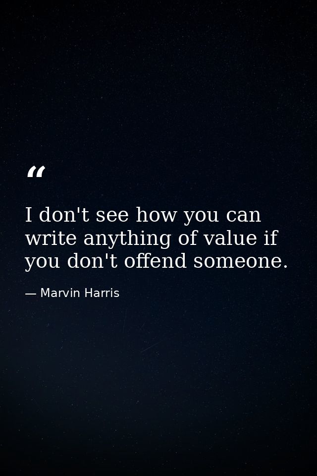 I don't see how you can write anything of value if you don't offend someone. — Marvin Harris