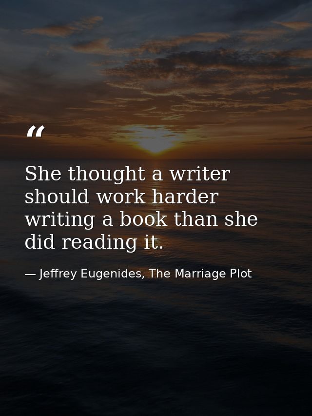 She thought a writer should work harder writing a book than she did reading it. — Jeffrey Eugenides, The Marriage Plot