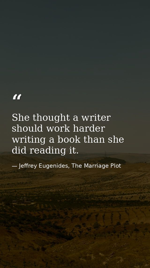 She thought a writer should work harder writing a book than she did reading it. — Jeffrey Eugenides, The Marriage Plot