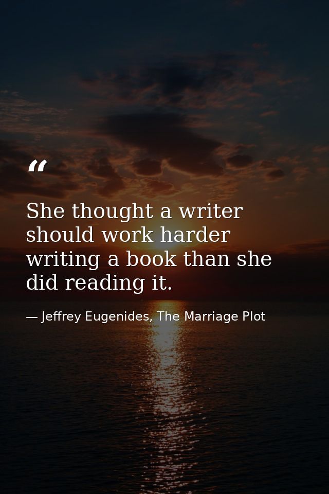 She thought a writer should work harder writing a book than she did reading it. — Jeffrey Eugenides, The Marriage Plot