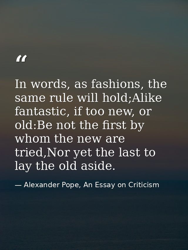 In words, as fashions, the same rule will hold;Alike fantastic, if too new, or old:Be not the first by whom the new are  — Alexander Pope, An Essay on Criticism