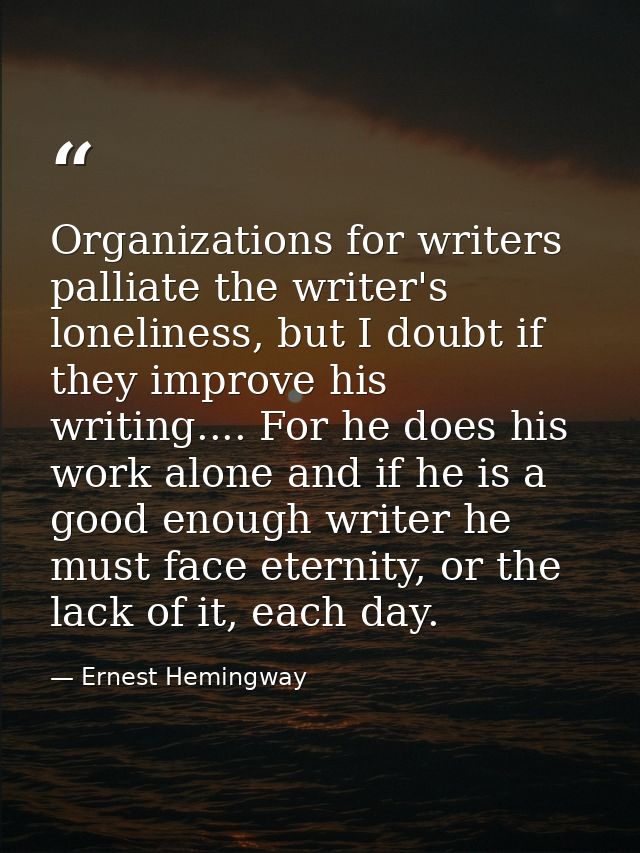 Organizations for writers palliate the writer's loneliness, but I doubt if they improve his writing.... For he does his  — Ernest Hemingway